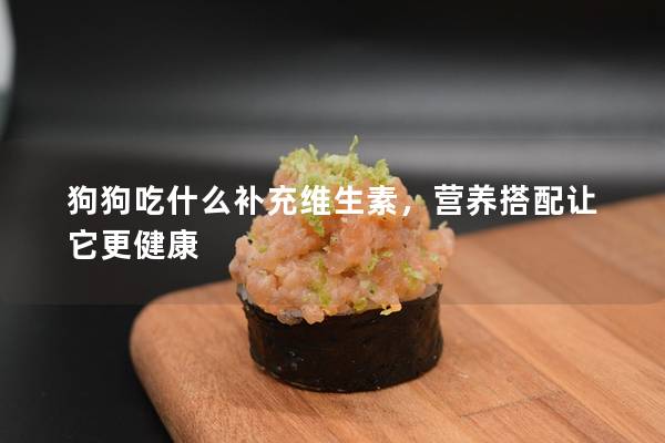 狗狗吃什么补充维生素，营养搭配让它更健康