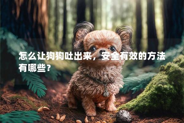 怎么让狗狗吐出来，安全有效的方法有哪些？