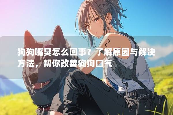 狗狗嘴臭怎么回事？了解原因与解决方法，帮你改善狗狗口气