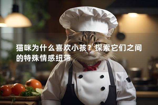 猫咪为什么喜欢小孩？探索它们之间的特殊情感纽带