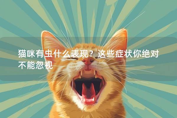 猫咪有虫什么表现？这些症状你绝对不能忽视
