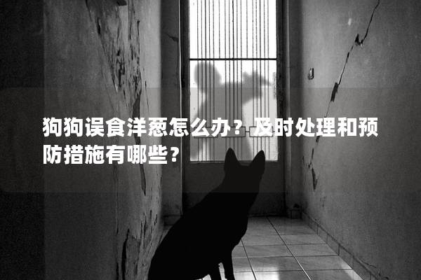 狗狗误食洋葱怎么办？及时处理和预防措施有哪些？