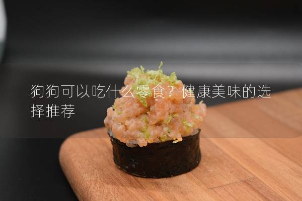 狗狗可以吃什么零食？健康美味的选择推荐