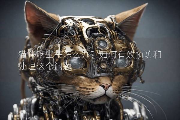猫咪吃虫子怎么办？如何有效预防和处理这个问题