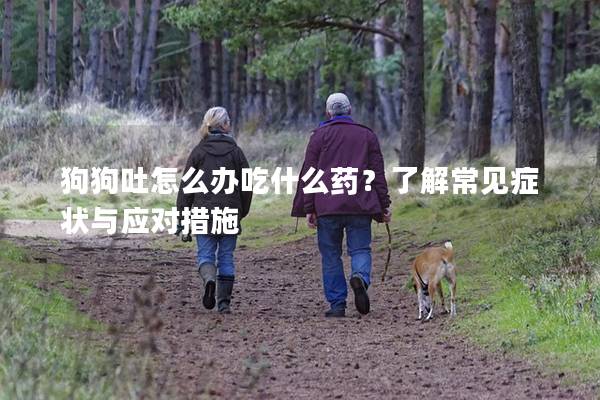 狗狗吐怎么办吃什么药？了解常见症状与应对措施