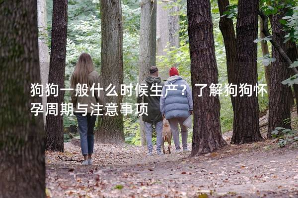 狗狗一般什么时候生产？了解狗狗怀孕周期与注意事项