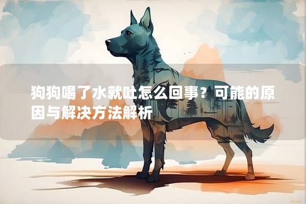 狗狗喝了水就吐怎么回事？可能的原因与解决方法解析