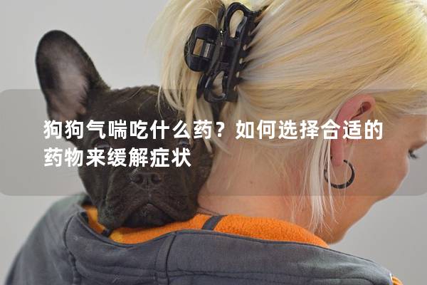 狗狗气喘吃什么药？如何选择合适的药物来缓解症状