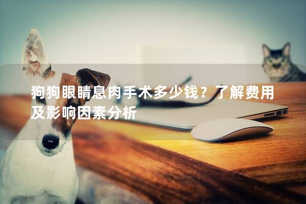 狗狗眼睛息肉手术多少钱？了解费用及影响因素分析