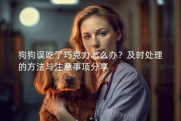 狗狗误吃了巧克力怎么办？及时处理的方法与注意事项分享